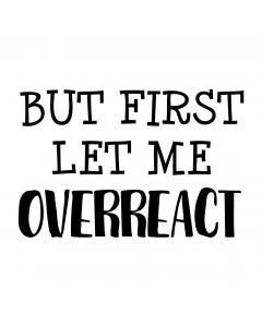 BUT FIRST LET ME OVERREACT