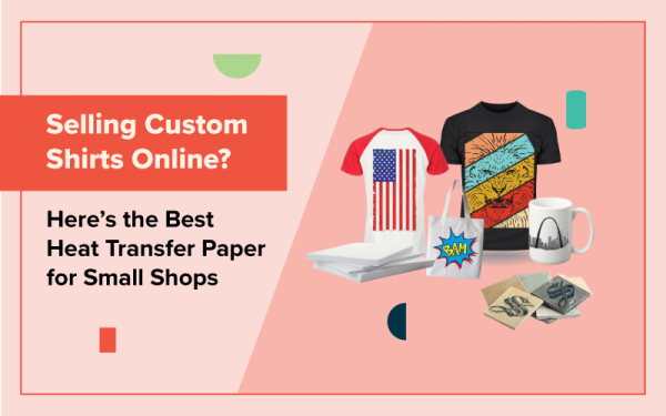 Selling Custom Shirts Online? Here’s the Best Heat Transfer Paper for Small Shops