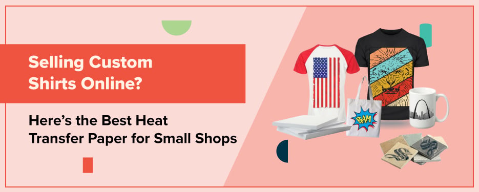 Selling Custom Shirts Online? Here’s the Best Heat Transfer Paper for Small Shops