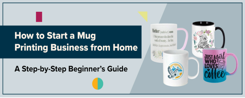 How to Start a Mug Printing Business from Home: A Step-by-Step Beginner’s Guide 
